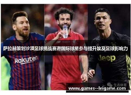 萨拉赫策划沙漠足球挑战赛邀国际球星参与提升埃及足球影响力