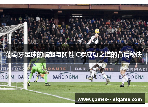 葡萄牙足球的崛起与韧性 C罗成功之道的背后秘诀