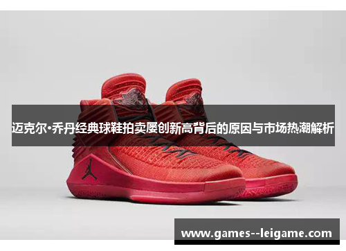 迈克尔·乔丹经典球鞋拍卖屡创新高背后的原因与市场热潮解析