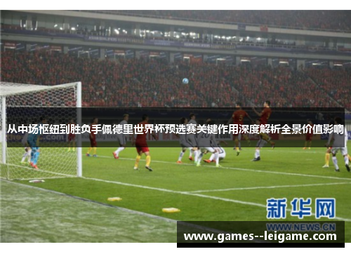 从中场枢纽到胜负手佩德里世界杯预选赛关键作用深度解析全景价值影响