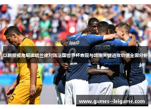 以数据视角解读哈兰德对阵法国世界杯表现与效率关键进攻价值全面分析