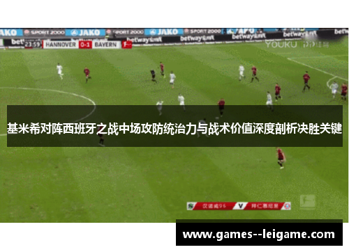 基米希对阵西班牙之战中场攻防统治力与战术价值深度剖析决胜关键