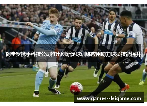 阿圭罗携手科技公司推出创新足球训练应用助力球员技能提升