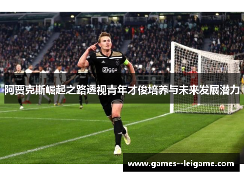 阿贾克斯崛起之路透视青年才俊培养与未来发展潜力