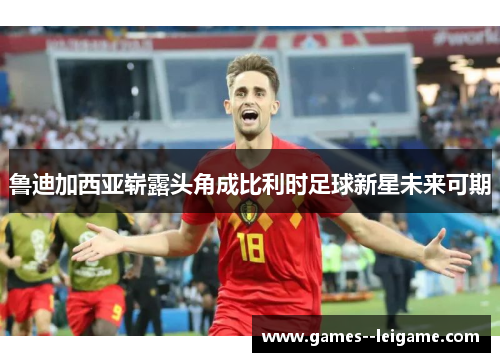 鲁迪加西亚崭露头角成比利时足球新星未来可期