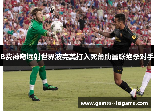 B费神奇远射世界波完美打入死角助曼联绝杀对手