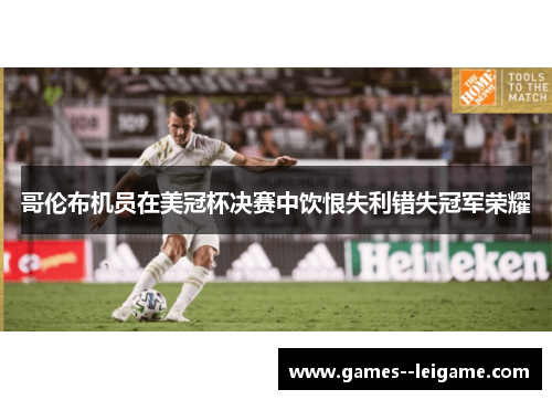 哥伦布机员在美冠杯决赛中饮恨失利错失冠军荣耀