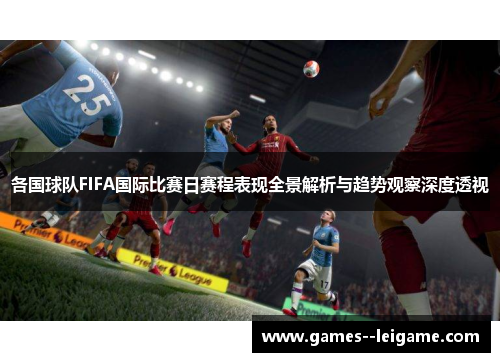 各国球队FIFA国际比赛日赛程表现全景解析与趋势观察深度透视